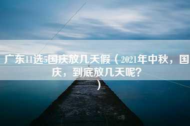 广东11选5国庆放几天假（2021年中秋，国庆，到底放几天呢？）