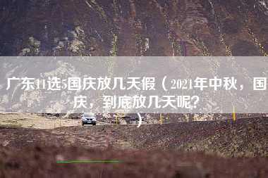 广东11选5国庆放几天假（2021年中秋，国庆，到底放几天呢？）