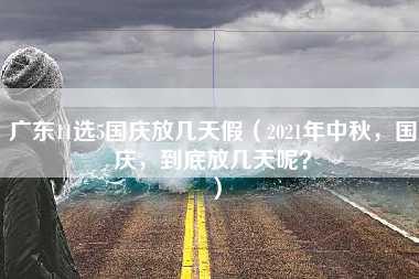 广东11选5国庆放几天假（2021年中秋，国庆，到底放几天呢？）