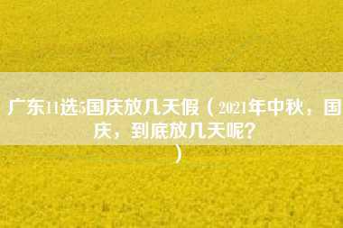 广东11选5国庆放几天假（2021年中秋，国庆，到底放几天呢？）