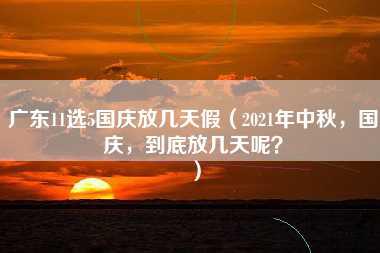 广东11选5国庆放几天假（2021年中秋，国庆，到底放几天呢？）