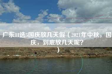 广东11选5国庆放几天假（2021年中秋，国庆，到底放几天呢？）