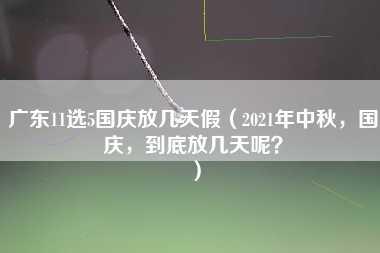 广东11选5国庆放几天假（2021年中秋，国庆，到底放几天呢？）