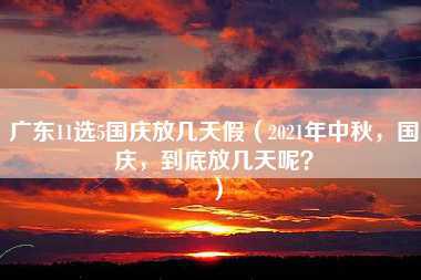 广东11选5国庆放几天假（2021年中秋，国庆，到底放几天呢？）