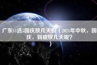 广东11选5国庆放几天假（2021年中秋，国庆，到底放几天呢？）