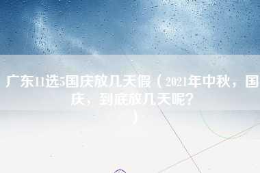 广东11选5国庆放几天假（2021年中秋，国庆，到底放几天呢？）