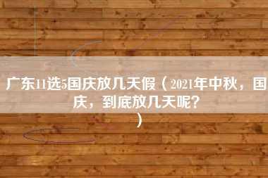 广东11选5国庆放几天假（2021年中秋，国庆，到底放几天呢？）