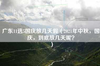 广东11选5国庆放几天假（2021年中秋，国庆，到底放几天呢？）