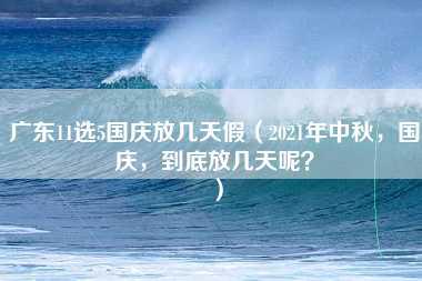 广东11选5国庆放几天假（2021年中秋，国庆，到底放几天呢？）