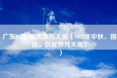 广东11选5国庆放几天假（2021年中秋，国庆，到底放几天呢？）