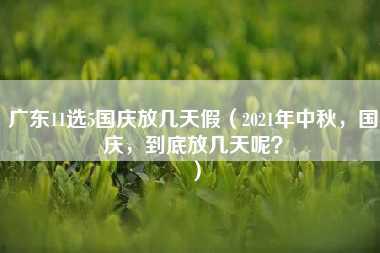 广东11选5国庆放几天假（2021年中秋，国庆，到底放几天呢？）