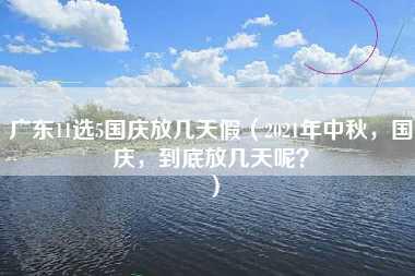 广东11选5国庆放几天假（2021年中秋，国庆，到底放几天呢？）