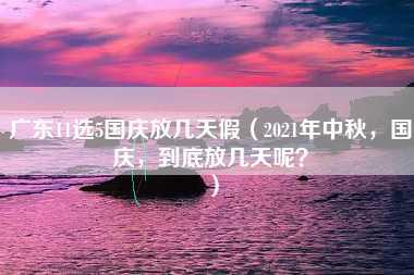 广东11选5国庆放几天假（2021年中秋，国庆，到底放几天呢？）