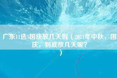 广东11选5国庆放几天假（2021年中秋，国庆，到底放几天呢？）