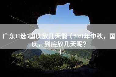 广东11选5国庆放几天假（2021年中秋，国庆，到底放几天呢？）