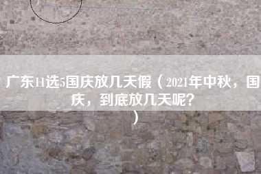 广东11选5国庆放几天假（2021年中秋，国庆，到底放几天呢？）