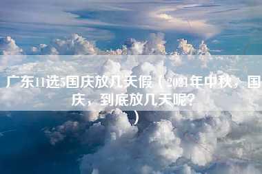 广东11选5国庆放几天假（2021年中秋，国庆，到底放几天呢？）