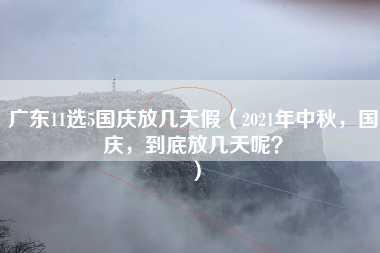 广东11选5国庆放几天假（2021年中秋，国庆，到底放几天呢？）