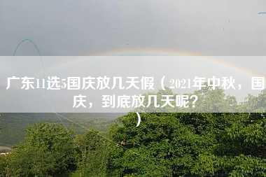 广东11选5国庆放几天假（2021年中秋，国庆，到底放几天呢？）