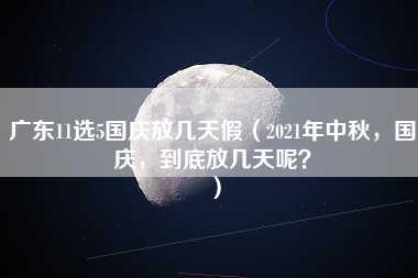 广东11选5国庆放几天假（2021年中秋，国庆，到底放几天呢？）