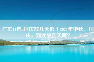 广东11选5国庆放几天假（2021年中秋，国庆，到底放几天呢？）