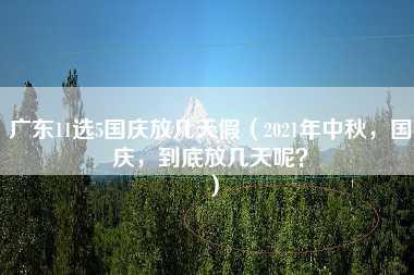 广东11选5国庆放几天假（2021年中秋，国庆，到底放几天呢？）