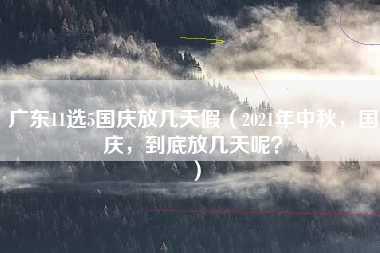 广东11选5国庆放几天假（2021年中秋，国庆，到底放几天呢？）