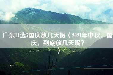 广东11选5国庆放几天假（2021年中秋，国庆，到底放几天呢？）