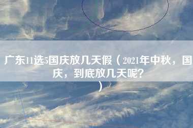 广东11选5国庆放几天假（2021年中秋，国庆，到底放几天呢？）