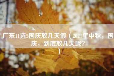 广东11选5国庆放几天假（2021年中秋，国庆，到底放几天呢？）