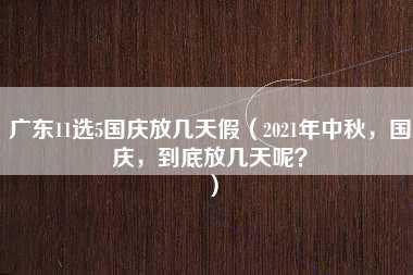 广东11选5国庆放几天假（2021年中秋，国庆，到底放几天呢？）