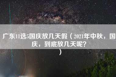 广东11选5国庆放几天假（2021年中秋，国庆，到底放几天呢？）