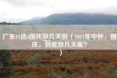 广东11选5国庆放几天假（2021年中秋，国庆，到底放几天呢？）