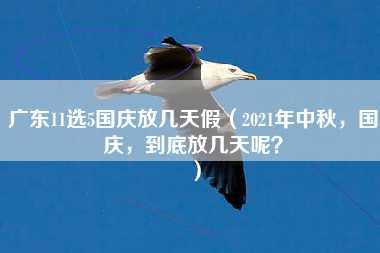 广东11选5国庆放几天假（2021年中秋，国庆，到底放几天呢？）