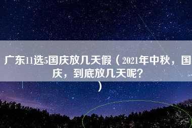 广东11选5国庆放几天假（2021年中秋，国庆，到底放几天呢？）