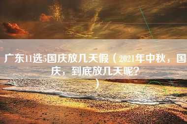 广东11选5国庆放几天假（2021年中秋，国庆，到底放几天呢？）