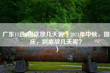 广东11选5国庆放几天假（2021年中秋，国庆，到底放几天呢？）