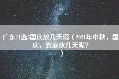 广东11选5国庆放几天假（2021年中秋，国庆，到底放几天呢？）