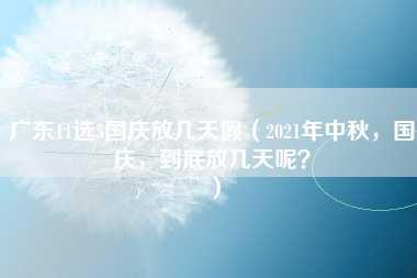 广东11选5国庆放几天假（2021年中秋，国庆，到底放几天呢？）