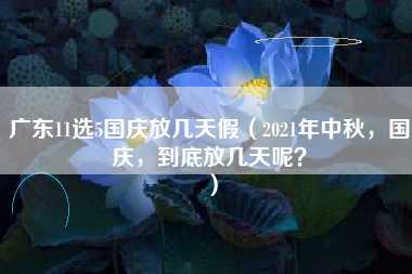 广东11选5国庆放几天假（2021年中秋，国庆，到底放几天呢？）