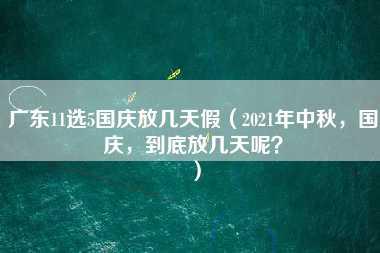 广东11选5国庆放几天假（2021年中秋，国庆，到底放几天呢？）