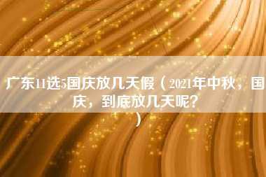 广东11选5国庆放几天假（2021年中秋，国庆，到底放几天呢？）