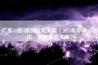 广东11选5国庆放几天假（2021年中秋，国庆，到底放几天呢？）