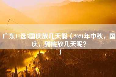 广东11选5国庆放几天假（2021年中秋，国庆，到底放几天呢？）