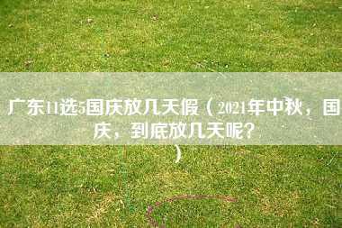 广东11选5国庆放几天假（2021年中秋，国庆，到底放几天呢？）