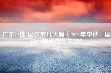 广东11选5国庆放几天假（2021年中秋，国庆，到底放几天呢？）