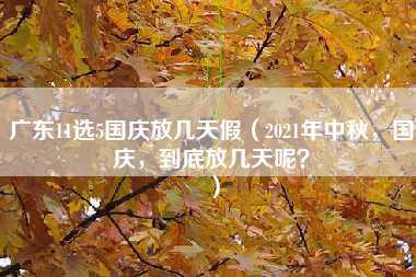 广东11选5国庆放几天假（2021年中秋，国庆，到底放几天呢？）