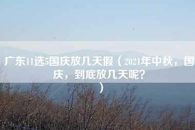 广东11选5国庆放几天假（2021年中秋，国庆，到底放几天呢？）