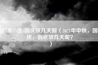 广东11选5国庆放几天假（2021年中秋，国庆，到底放几天呢？）