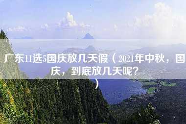 广东11选5国庆放几天假（2021年中秋，国庆，到底放几天呢？）